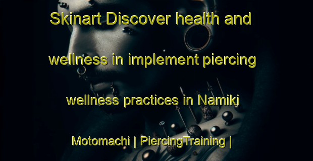 Skinart Discover health and wellness in implement piercing wellness practices in Namiki Motomachi | PiercingTraining | PiercingClasses | SkinartTraining-Japan